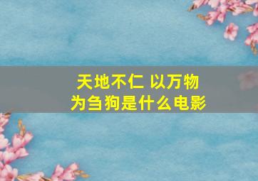 天地不仁 以万物为刍狗是什么电影